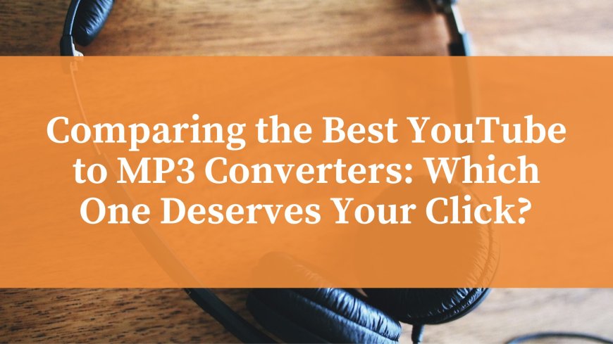 Comparing the Best YouTube to MP3 Converters: Which One Deserves Your Click?